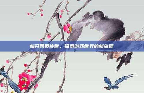 新开网页传世，探索游戏世界的新旅程