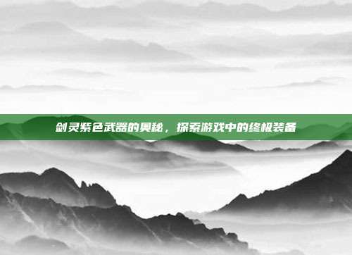 剑灵紫色武器的奥秘,探索游戏中的终极装备
