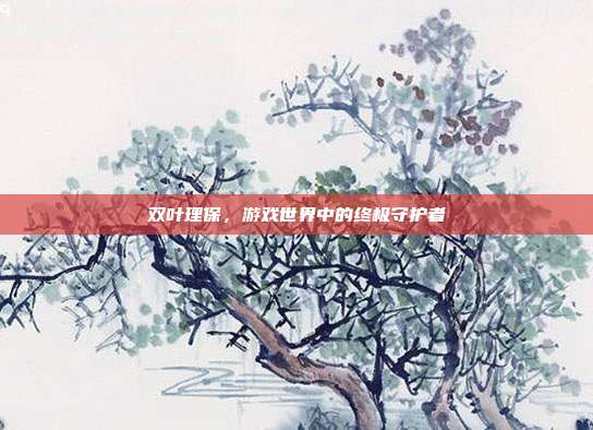 双叶理保,游戏世界中的终极守护者