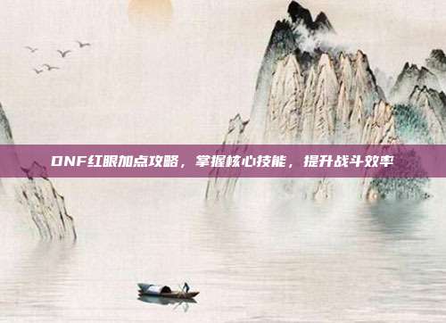 DNF红眼加点攻略,掌握核心技能,提升战斗效率