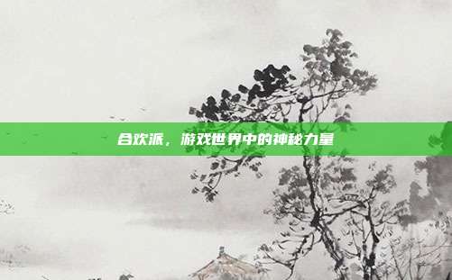 合欢派，游戏世界中的神秘力量
