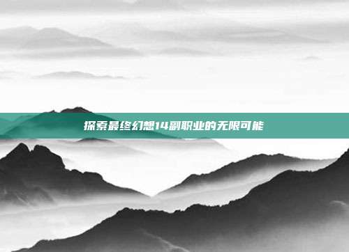 探索最终幻想14副职业的无限可能