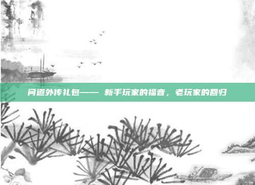 问道外传礼包—— 新手玩家的福音,老玩家的回归
