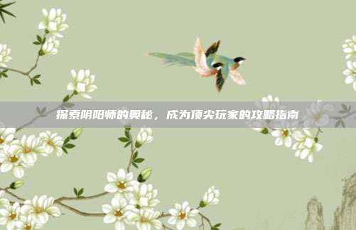 探索阴阳师的奥秘,成为顶尖玩家的攻略指南