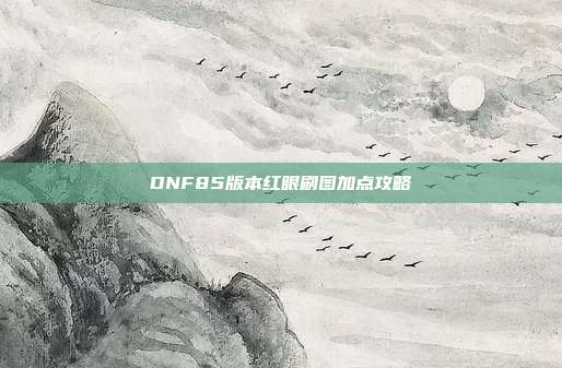 DNF85版本红眼刷图加点攻略