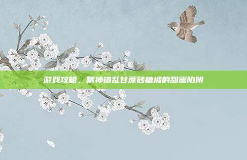 游戏攻略,精神错乱甘蔗砂糖橘的甜蜜陷阱