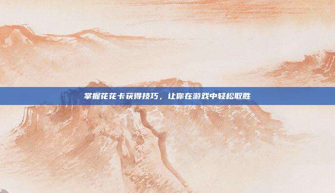 掌握花花卡获得技巧,让你在游戏中轻松取胜