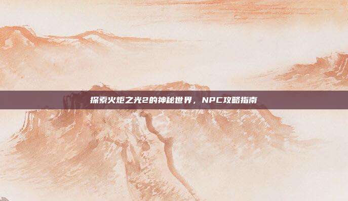 探索火炬之光2的神秘世界,NPC攻略指南