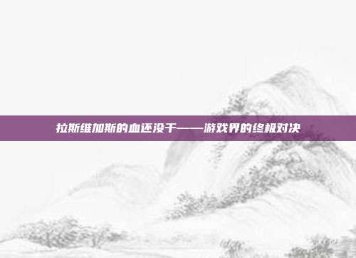 拉斯维加斯的血还没干——游戏界的终极对决