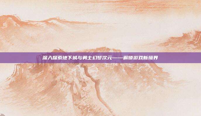 深入探索地下城与勇士幻梦次元——解锁游戏新境界