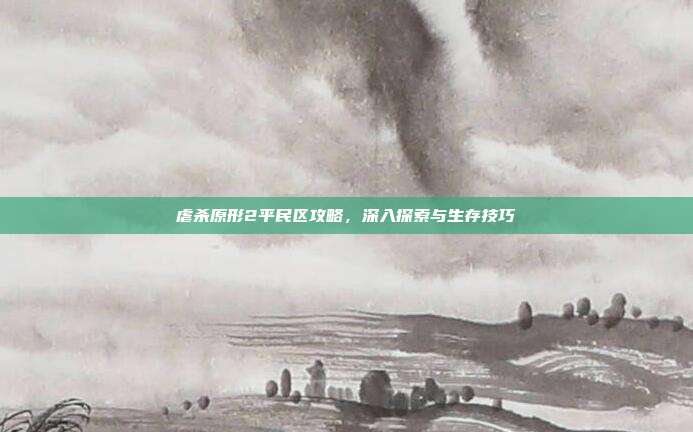 虐杀原形2平民区攻略,深入探索与生存技巧