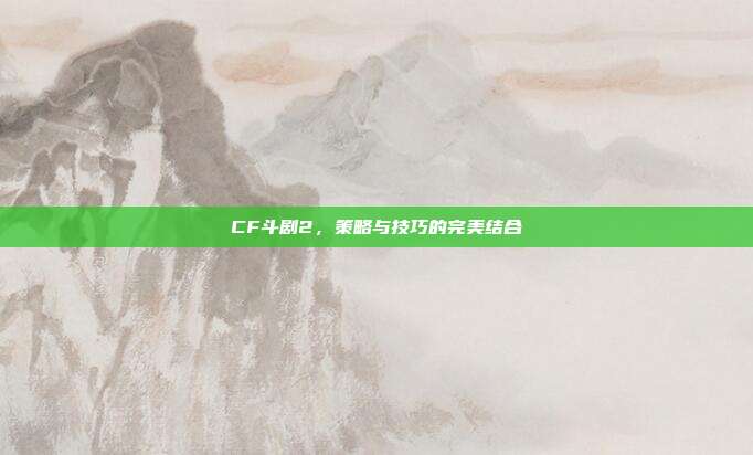 CF斗剧2,策略与技巧的完美结合