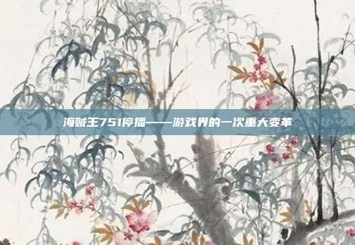 海贼王751停播——游戏界的一次重大变革