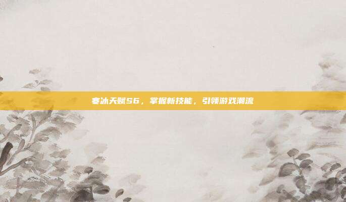 寒冰天赋S6,掌握新技能,引领游戏潮流