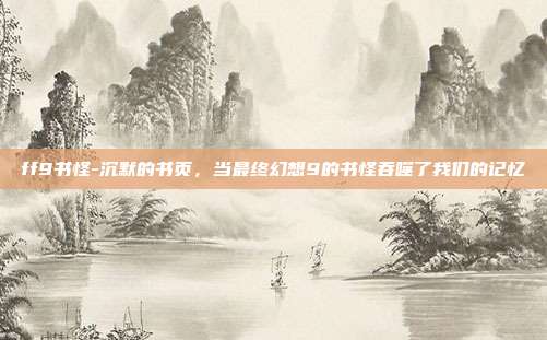 ff9书怪-沉默的书页，当最终幻想9的书怪吞噬了我们的记忆