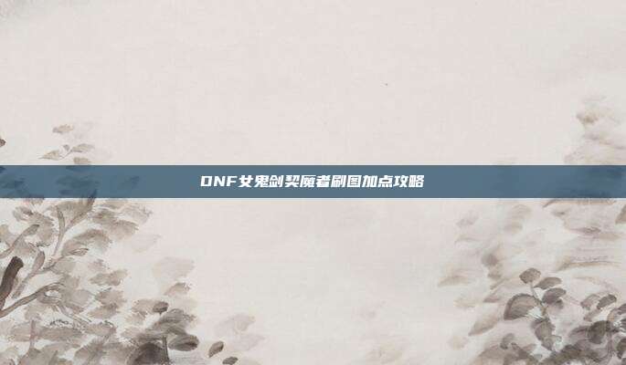 DNF女鬼剑契魔者刷图加点攻略