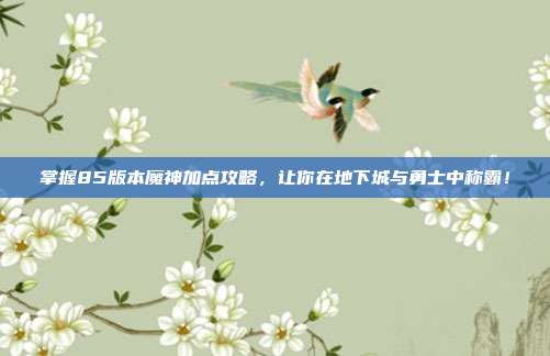 掌握85版本魔神加点攻略,让你在地下城与勇士中称霸!