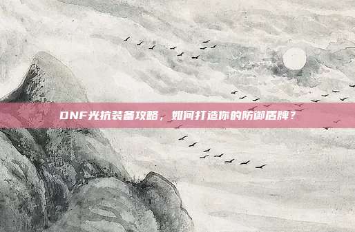 DNF光抗装备攻略，如何打造你的防御盾牌？