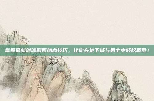 掌握最新剑魂刷图加点技巧,让你在地下城与勇士中轻松取胜!