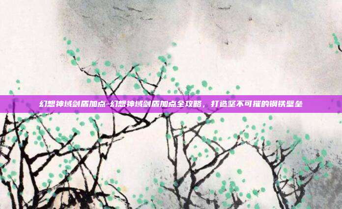 幻想神域剑盾加点-幻想神域剑盾加点全攻略，打造坚不可摧的钢铁壁垒