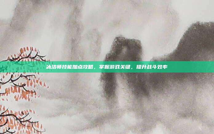 冰洁师技能加点攻略,掌握游戏关键,提升战斗效率