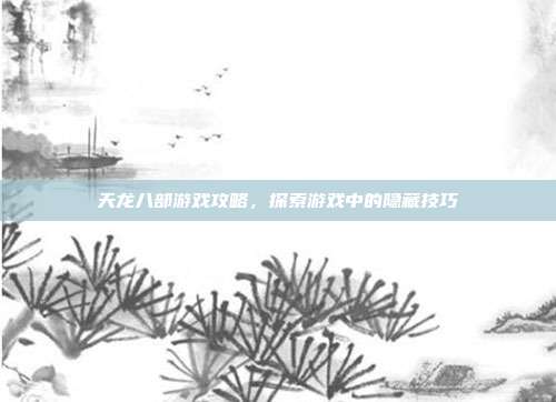 天龙八部游戏攻略,探索游戏中的隐藏技巧