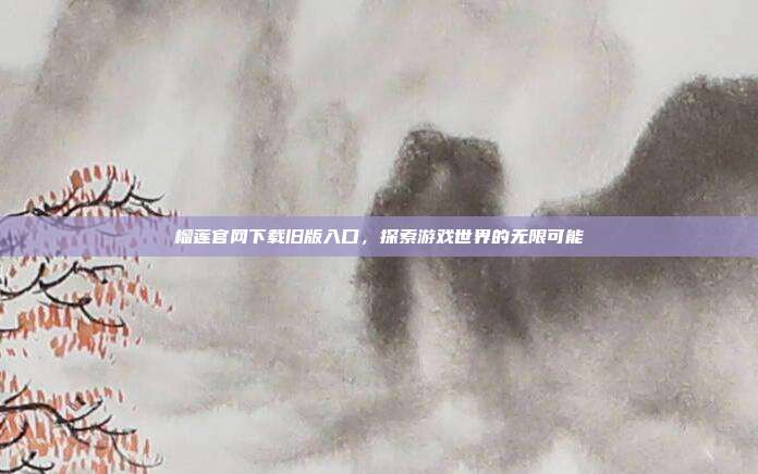榴莲官网下载旧版入口,探索游戏世界的无限可能