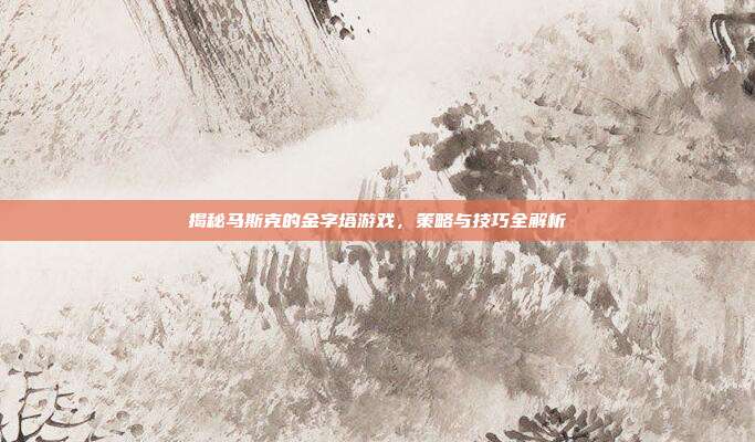 揭秘马斯克的金字塔游戏,策略与技巧全解析