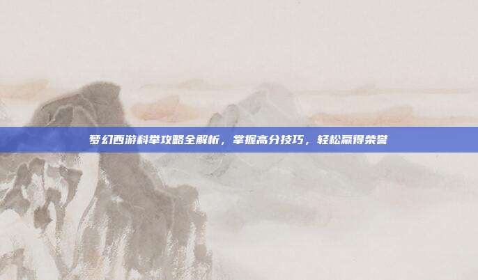 梦幻西游科举攻略全解析,掌握高分技巧,轻松赢得荣誉