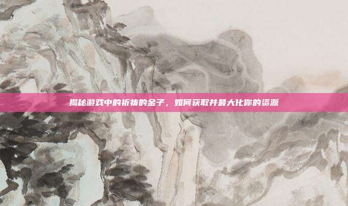 揭秘游戏中的祈祷的金子,如何获取并最大化你的资源