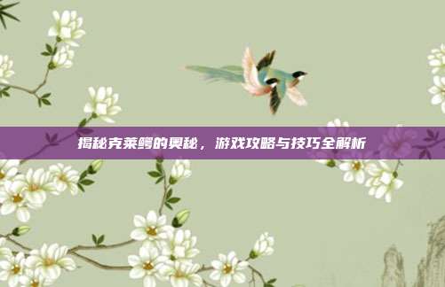 揭秘克莱鳄的奥秘，游戏攻略与技巧全解析