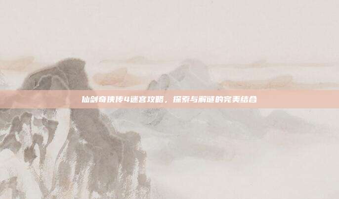 仙剑奇侠传4迷宫攻略，探索与解谜的完美结合