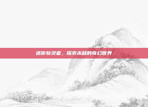 迷你斩灵者,探索未知的奇幻世界