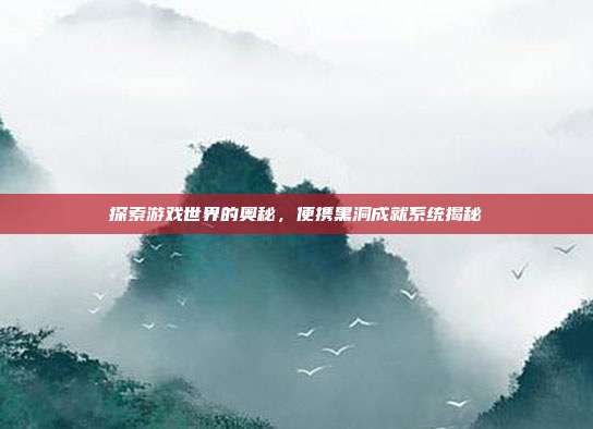 探索游戏世界的奥秘,便携黑洞成就系统揭秘
