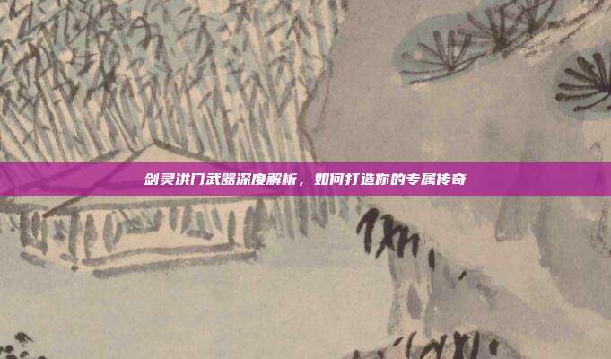 剑灵洪门武器深度解析,如何打造你的专属传奇