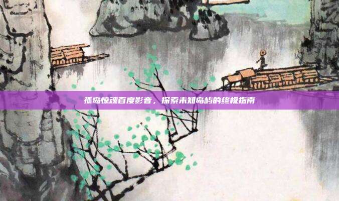 孤岛惊魂百度影音,探索未知岛屿的终极指南