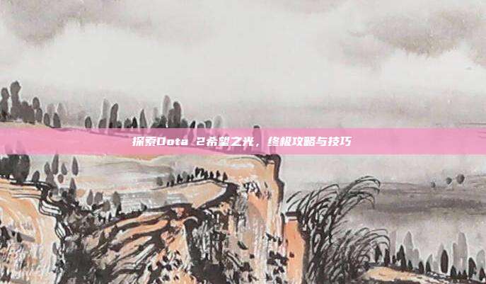 探索Dota 2希望之光,终极攻略与技巧
