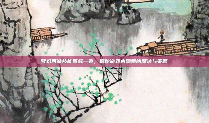 梦幻西游技能图标一览,揭秘游戏内隐藏的魔法与策略