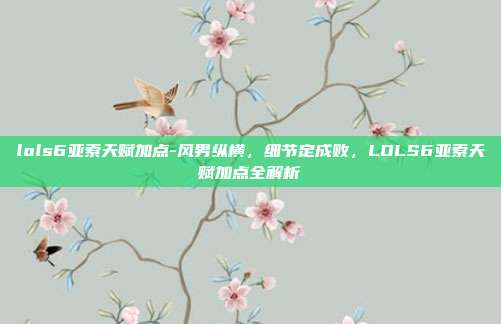 lols6亚索天赋加点-风男纵横，细节定成败，LOLS6亚索天赋加点全解析