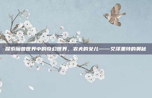探索魔兽世界中的奇幻世界,农夫的女儿——艾泽里特的奥秘
