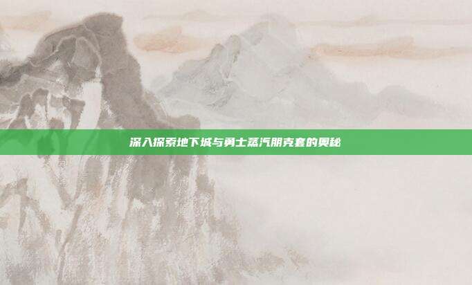 深入探索地下城与勇士蒸汽朋克套的奥秘