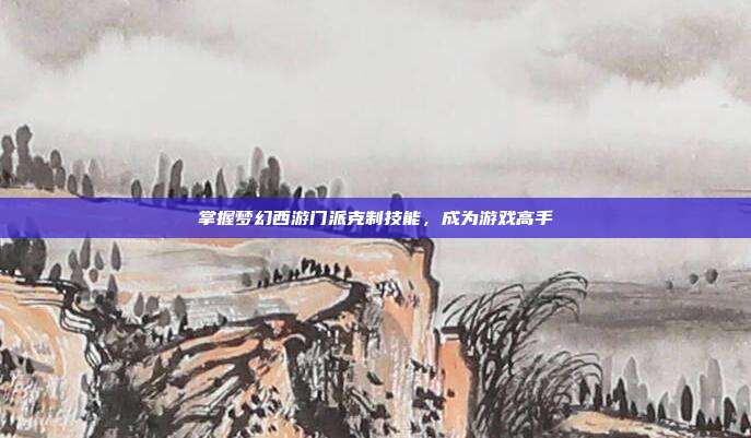 掌握梦幻西游门派克制技能,成为游戏高手