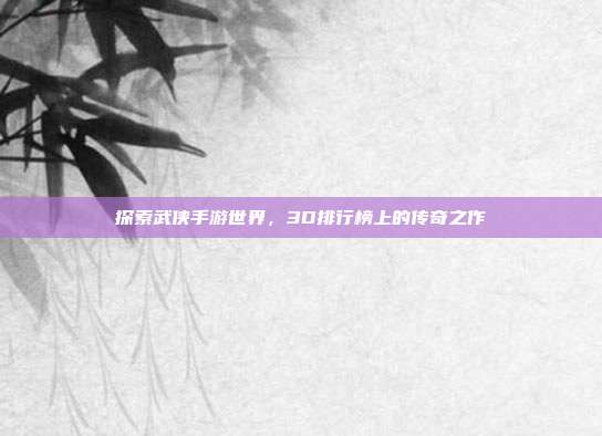 探索武侠手游世界,3D排行榜上的传奇之作