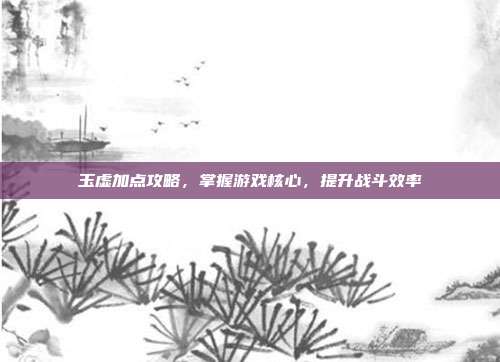 玉虚加点攻略,掌握游戏核心,提升战斗效率