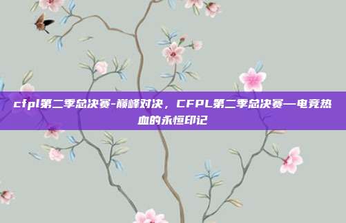 cfpl第二季总决赛-巅峰对决，CFPL第二季总决赛—电竞热血的永恒印记