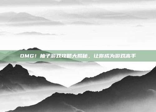 OMG!柚子游戏攻略大揭秘,让你成为游戏高手
