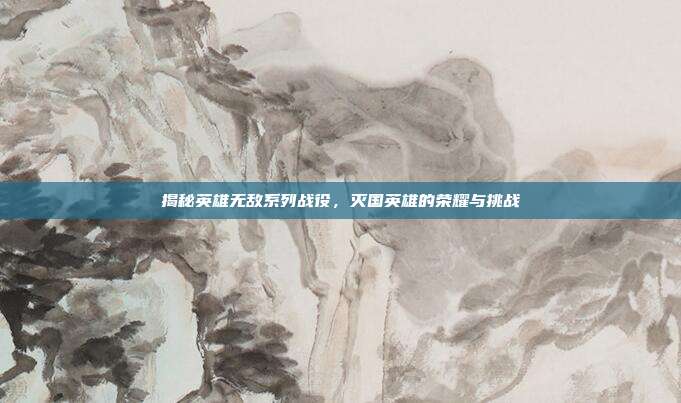 揭秘英雄无敌系列战役,灭国英雄的荣耀与挑战