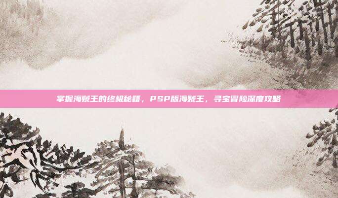 掌握海贼王的终极秘籍,PSP版海贼王,寻宝冒险深度攻略