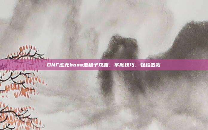 DNF虚无boss走格子攻略,掌握技巧,轻松击败