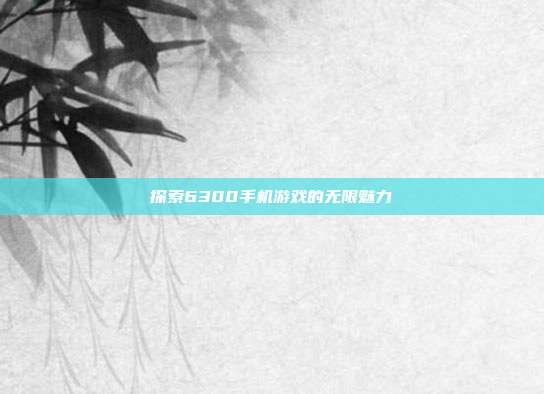 探索6300手机游戏的无限魅力